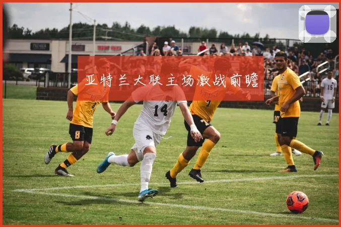 亚特兰大联主场激战前瞻