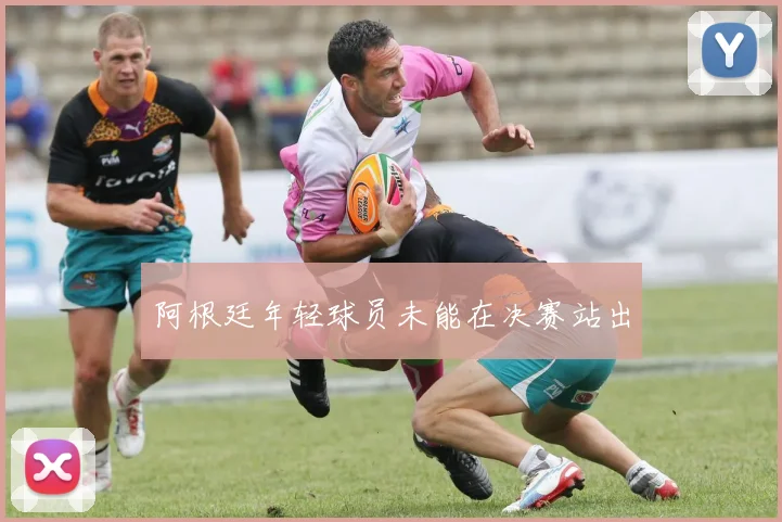 阿根廷年轻球员未能在决赛站出