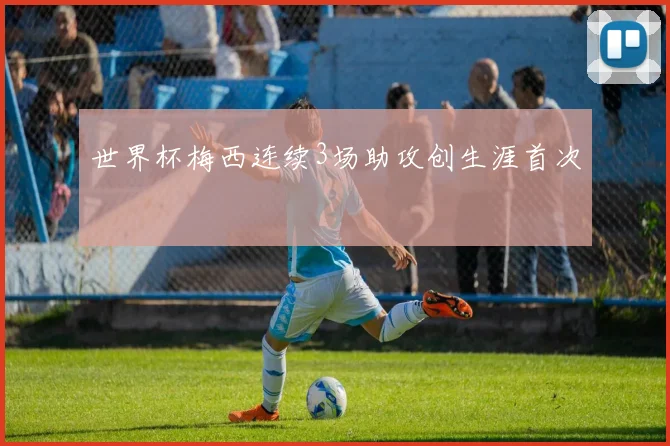 世界杯梅西连续3场助攻创生涯首次