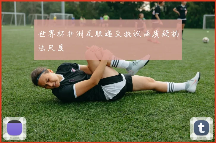 世界杯非洲足联递交抗议函质疑执法尺度