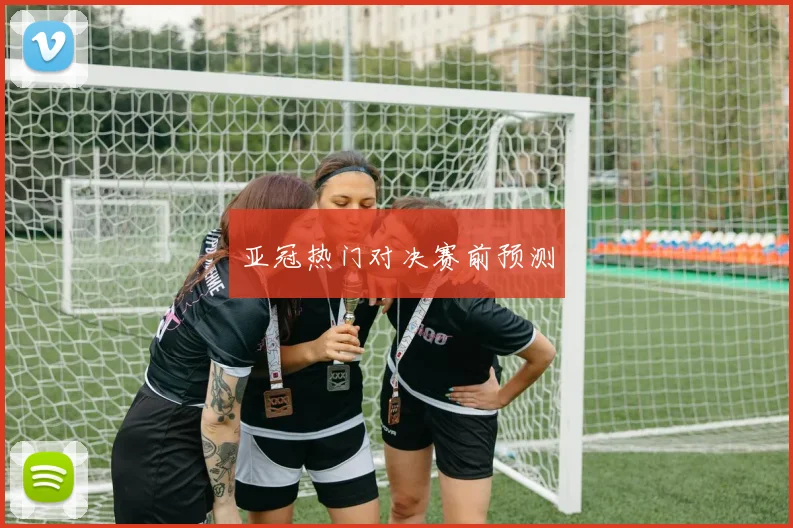 亚冠热门对决赛前预测