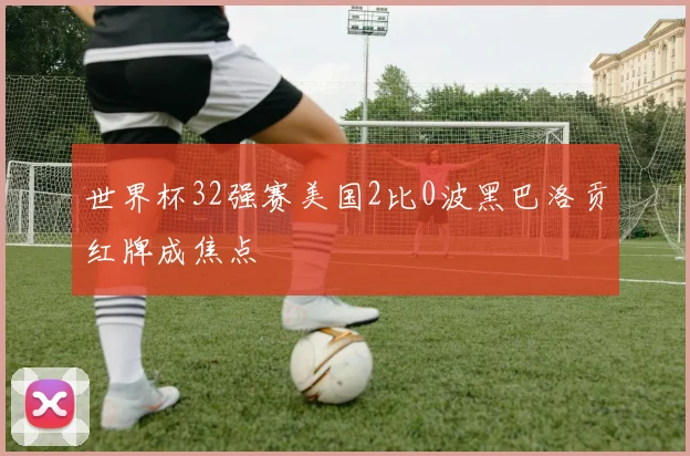 世界杯32强赛美国2比0波黑巴洛贡红牌成焦点